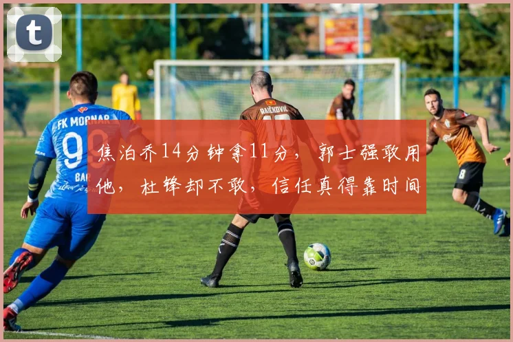 焦泊乔14分钟拿11分，郭士强敢用他，杜锋却不敢，信任真得靠时间