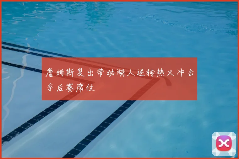 詹姆斯复出带动湖人逆转热火冲击季后赛席位
