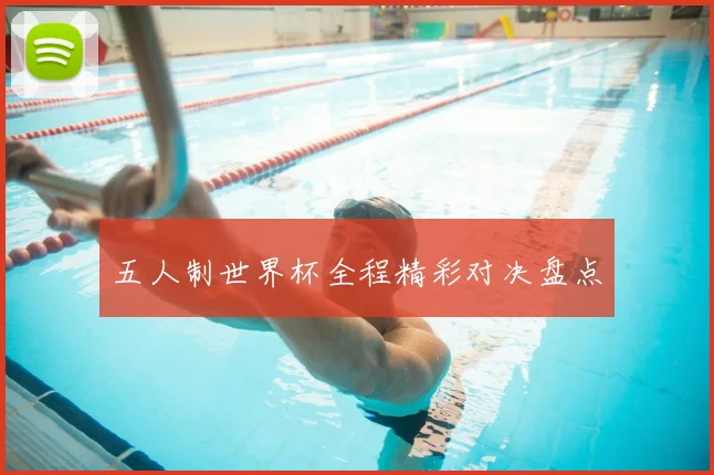 五人制世界杯全程精彩对决盘点