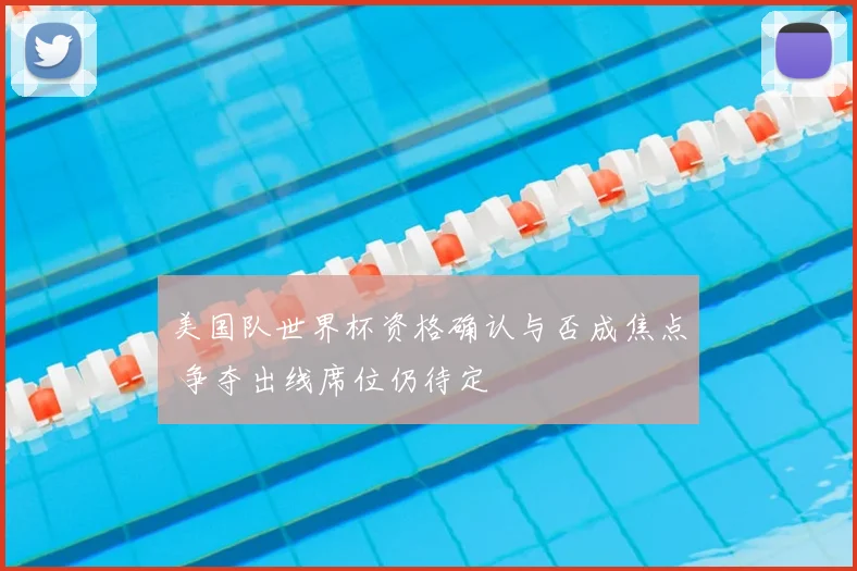 美国队世界杯资格确认与否成焦点 争夺出线席位仍待定