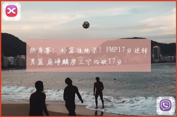 热身赛:补篮准绝杀!FMP17分逆转男篮 庞峥麟廖三宁均砍17分