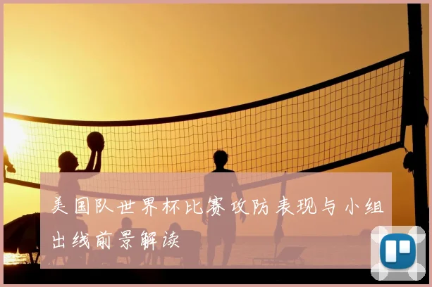美国队世界杯比赛攻防表现与小组出线前景解读