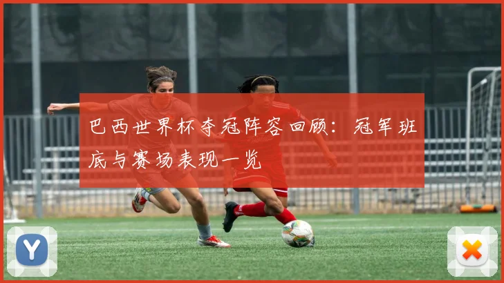 巴西世界杯夺冠阵容回顾:冠军班底与赛场表现一览