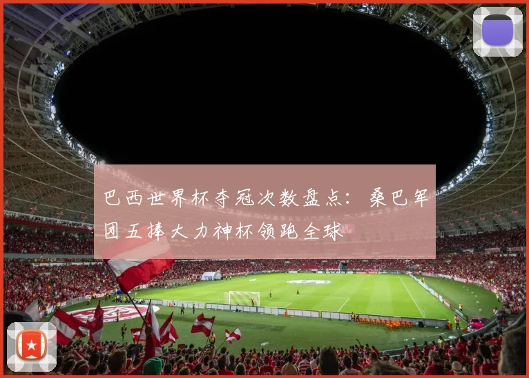 巴西世界杯夺冠次数盘点:桑巴军团五捧大力神杯领跑全球