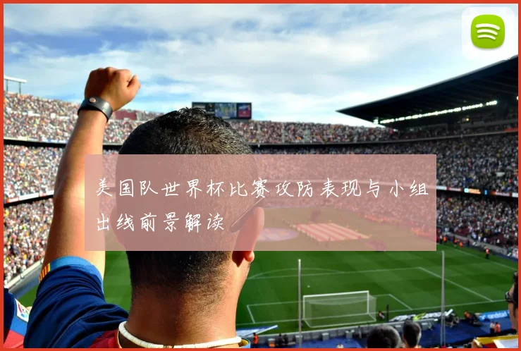 美国队世界杯比赛攻防表现与小组出线前景解读